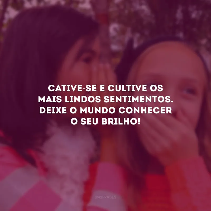 Cative-se e cultive os mais lindos sentimentos. Deixe o mundo conhecer o seu brilho!