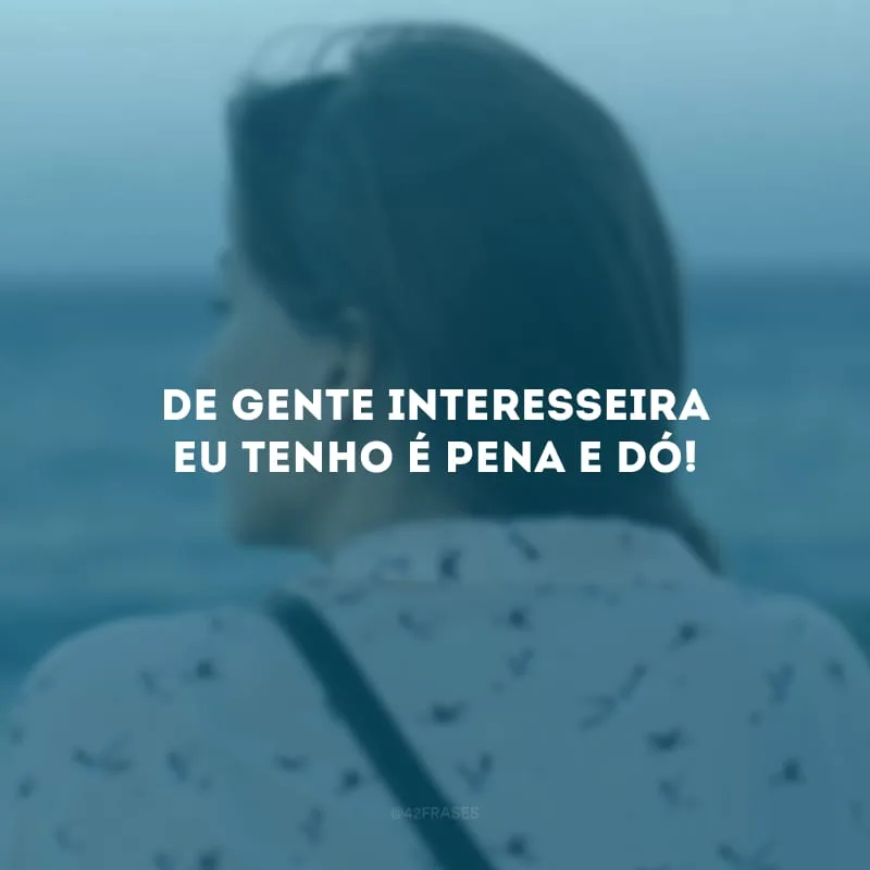 De gente interesseira eu tenho é pena e dó!