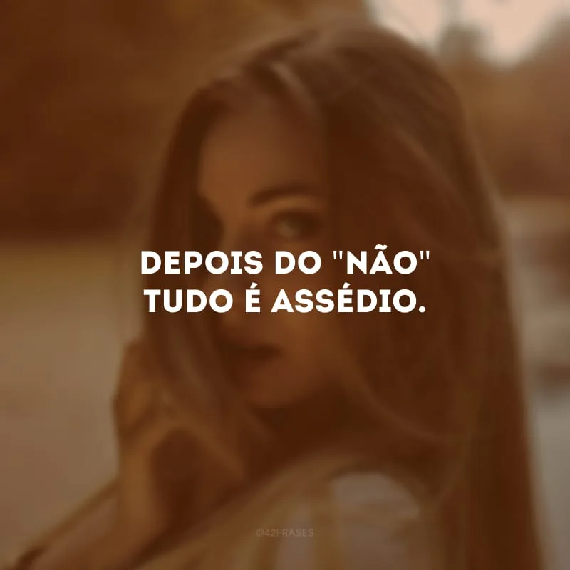 Depois do \"não\" tudo é assédio. 