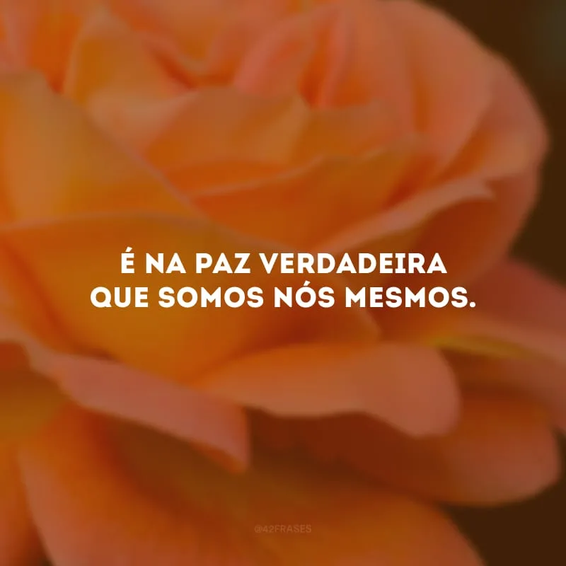 É na paz verdadeira que somos nós mesmos.