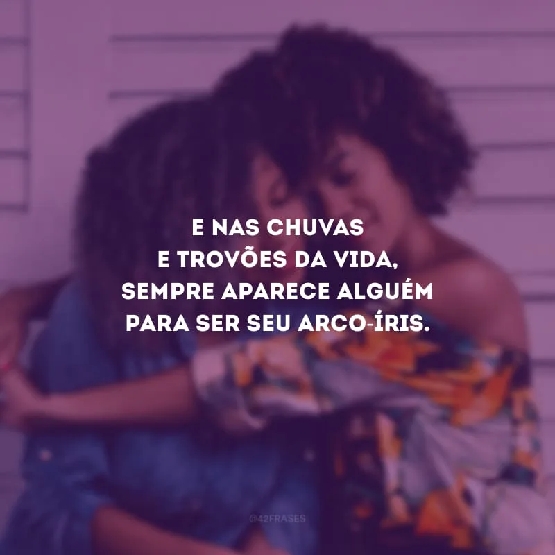 E nas chuvas e trovões da vida, sempre aparece alguém para ser seu arco-íris.