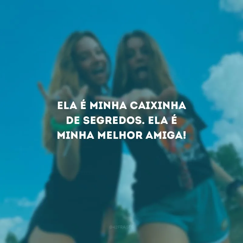 Ela é minha caixinha de segredos. Ela é minha melhor amiga!