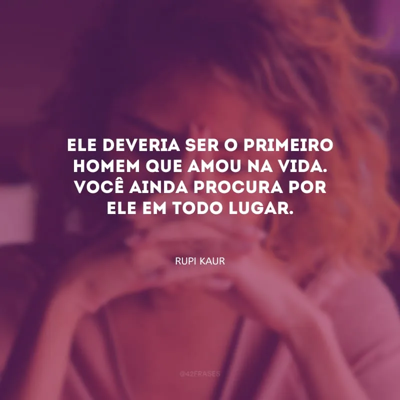 Ele deveria ser o primeiro homem que amou na vida. Você ainda procura por ele em todo lugar.