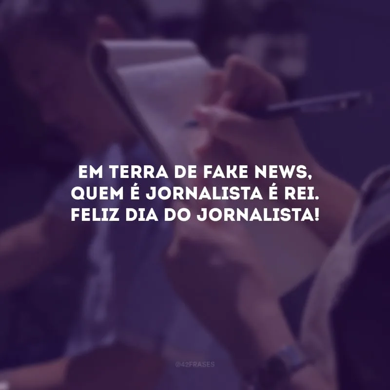 Em terra de fake news, quem é jornalista é rei. Feliz Dia do Jornalista!