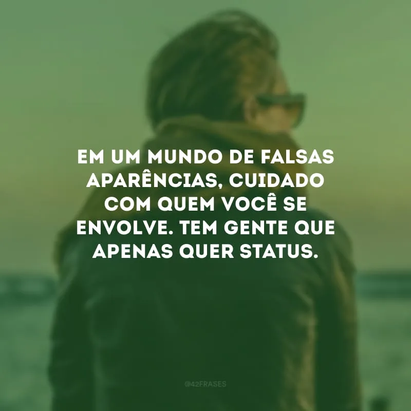 Em um mundo de falsas aparências, cuidado com quem você se envolve. Tem gente que apenas quer status. 