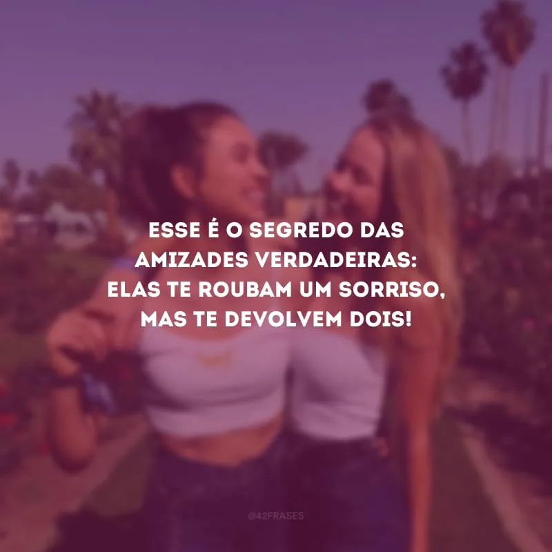 Esse é o segredo das amizades verdadeiras: elas te roubam um sorriso, mas te devolvem dois!