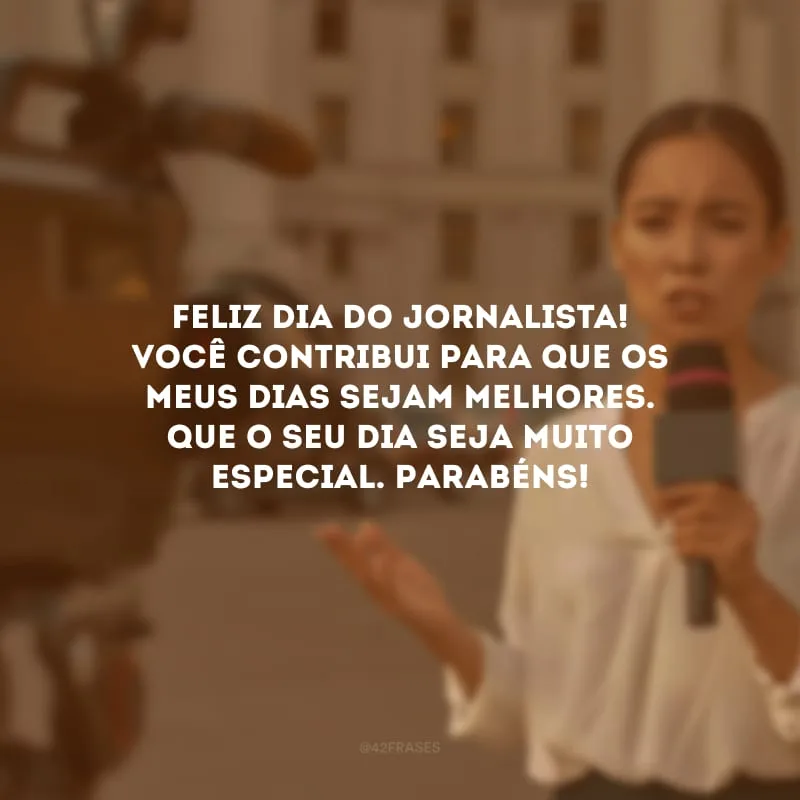 Feliz Dia do Jornalista! Você contribui para que os meus dias sejam melhores. Que o seu dia seja muito especial. Parabéns! 