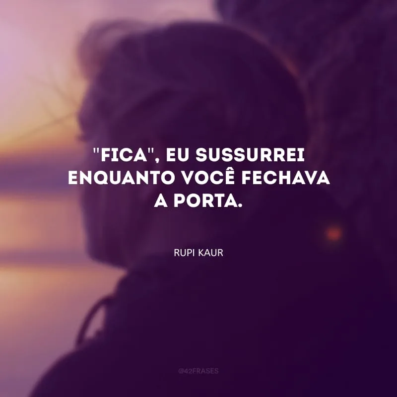 \"Fica\", eu sussurrei enquanto você fechava a porta.