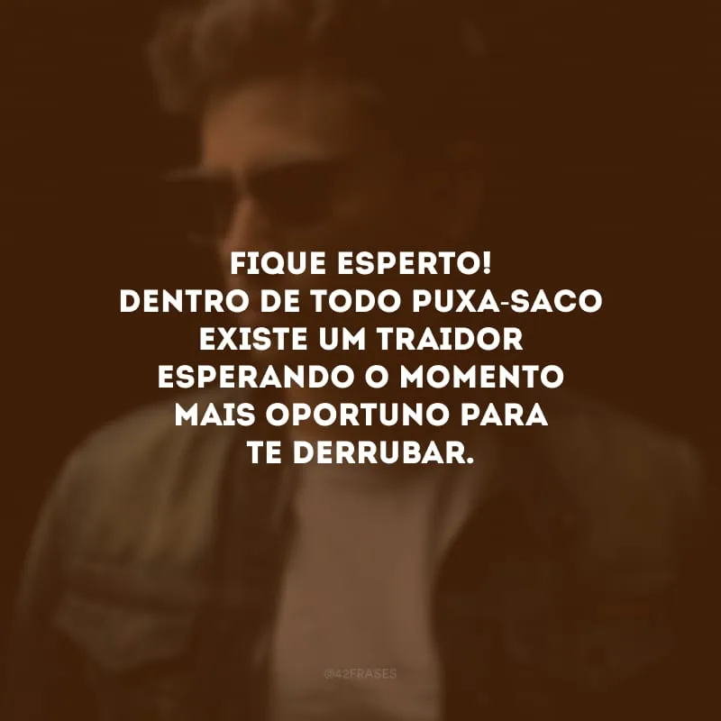 Fique esperto! Dentro de todo puxa-saco existe um traidor esperando o momento mais oportuno para te derrubar.