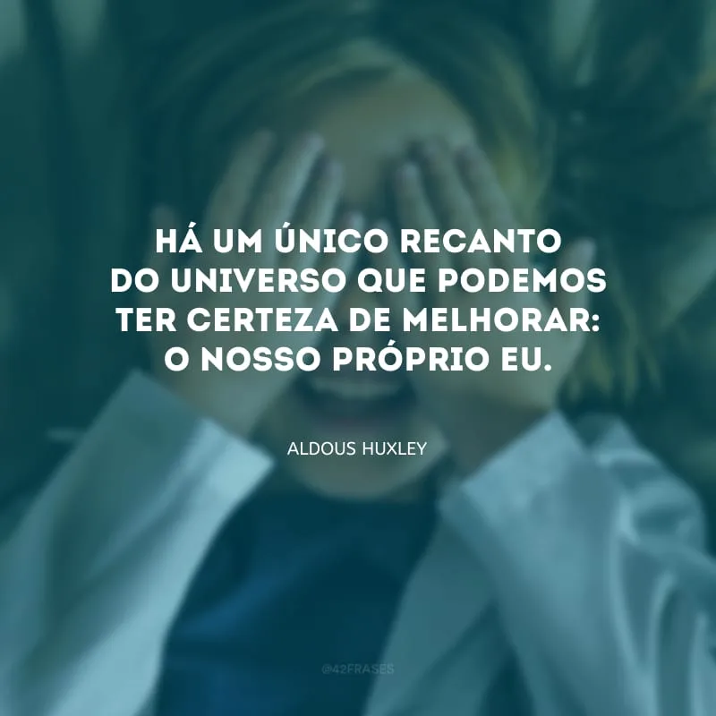 Há um único recanto do universo que podemos ter certeza de melhorar: o nosso próprio eu.