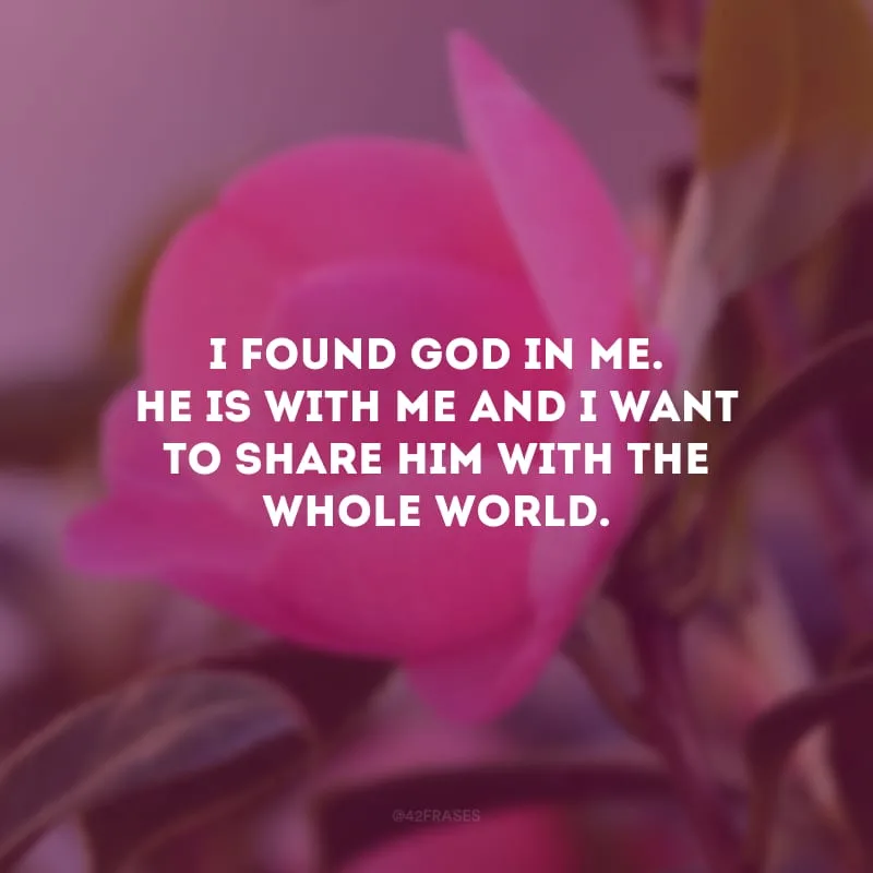 I found God in me. He is with me and I want to share Him with the whole world. (Eu encontrei Deus em mim. Ele está comigo e quero compartilhá-lo com o mundo inteiro.)