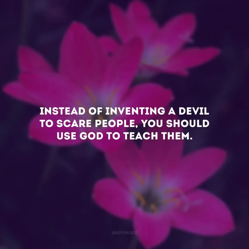 Instead of inventing a devil to scare people, you should use God to teach them. (Ao invés de inventar um demônio para assustar as pessoas, você deveria usar Deus para ensiná-las.)