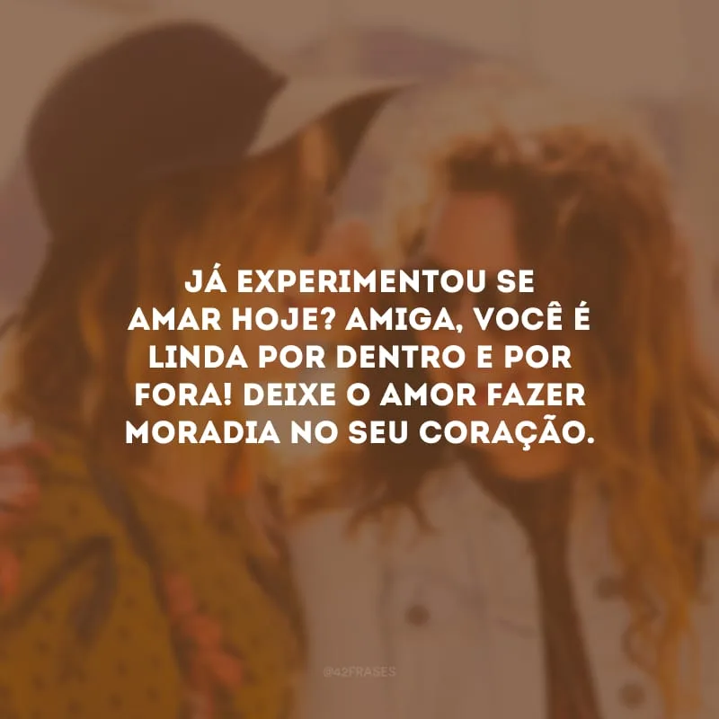 Já experimentou se amar hoje? Amiga, você é linda por dentro e por fora! Deixe o amor fazer moradia no seu coração.