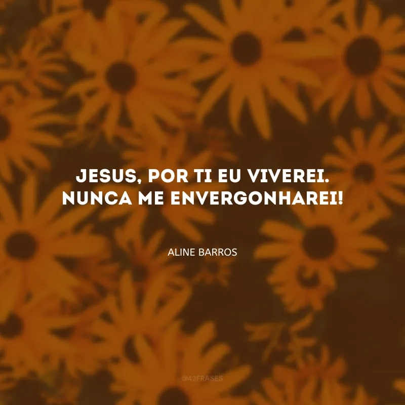 Jesus, por Ti eu viverei. Nunca me envergonharei! 