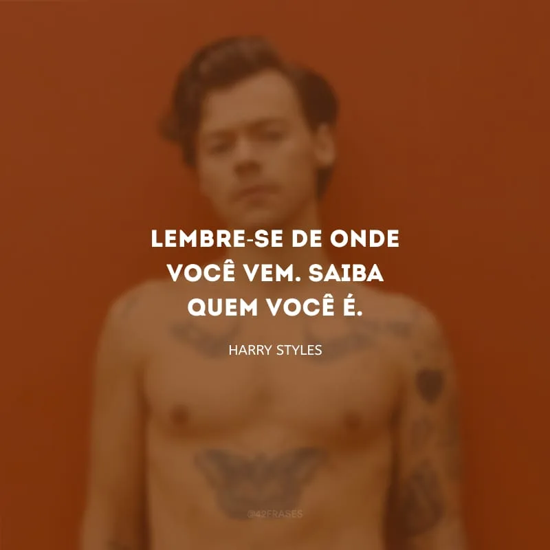 Lembre-se de onde você vem. Saiba quem você é.