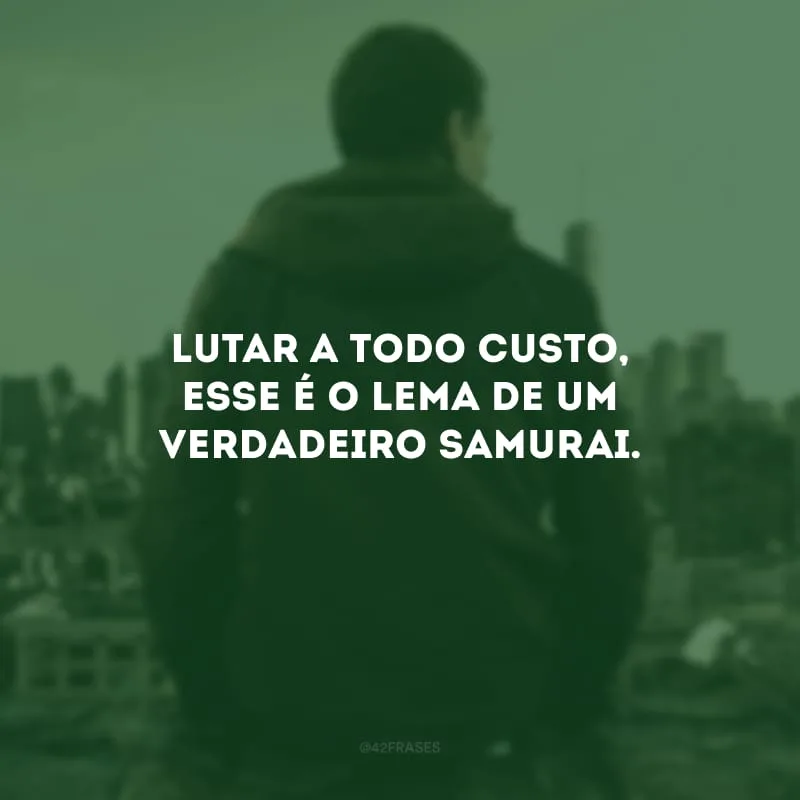 Lutar a todo custo, esse é o lema de um verdadeiro samurai.
