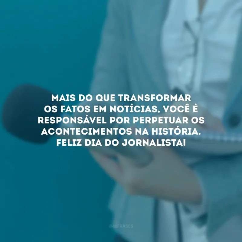 Mais do que transformar os fatos em notícias, você é responsável por perpetuar os acontecimentos na história. Feliz Dia do Jornalista! 