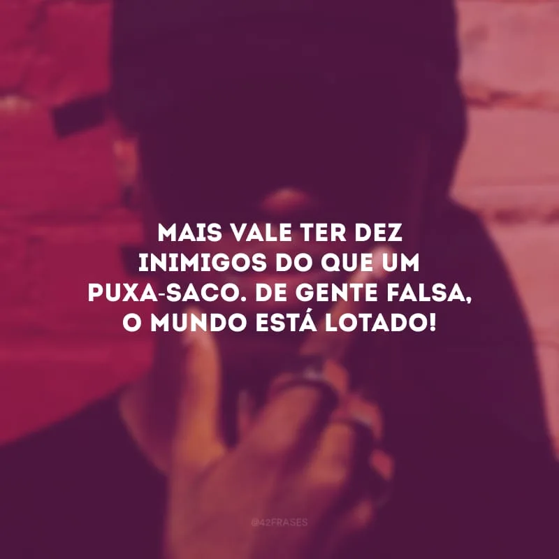 Mais vale ter dez inimigos do que um puxa-saco. De gente falsa, o mundo está lotado!