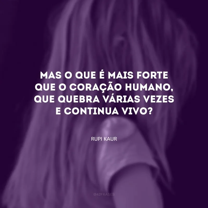Mas o que é mais forte que o coração humano, que quebra várias vezes e continua vivo?