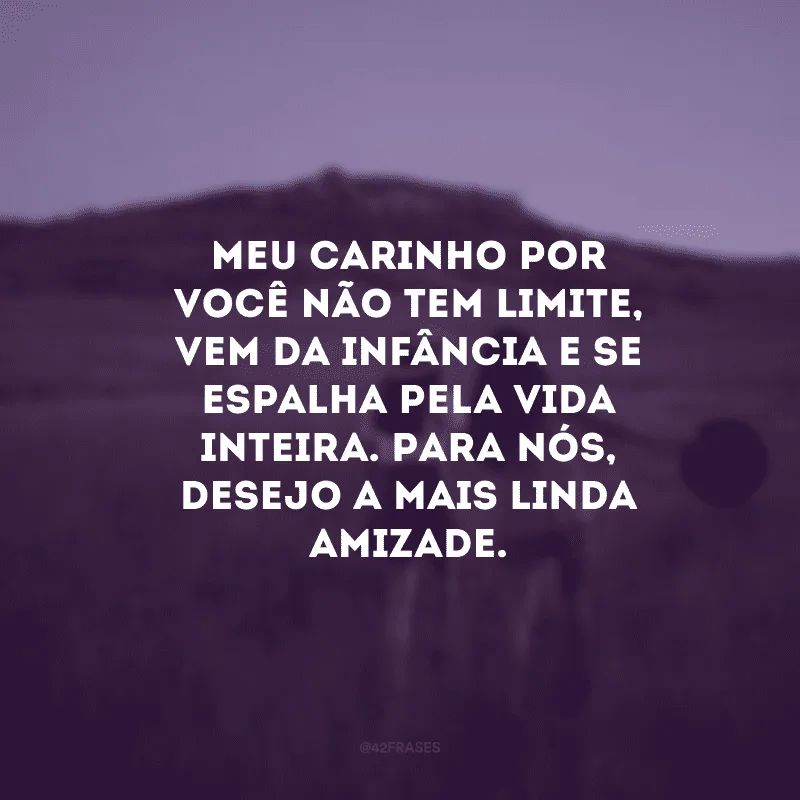 Meu carinho por você não tem limite, vem da infância e se espalha pela vida inteira. Para nós, desejo a mais linda amizade.