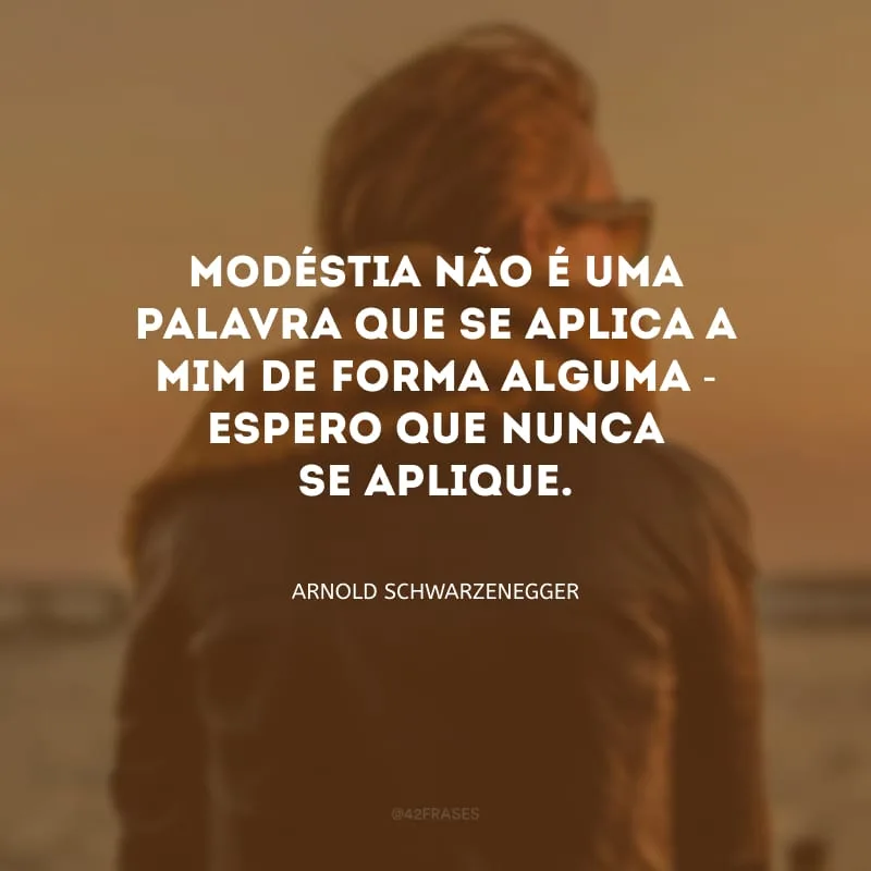Modéstia não é uma palavra que se aplica a mim de forma alguma - espero que nunca se aplique.