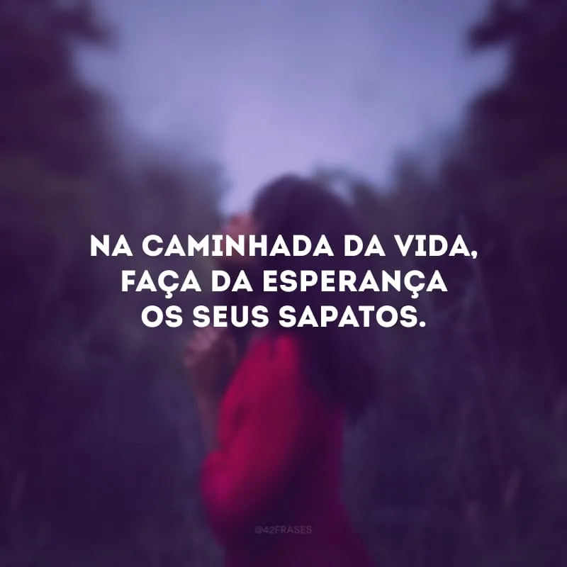 Na caminhada da vida, faça da esperança os seus sapatos.