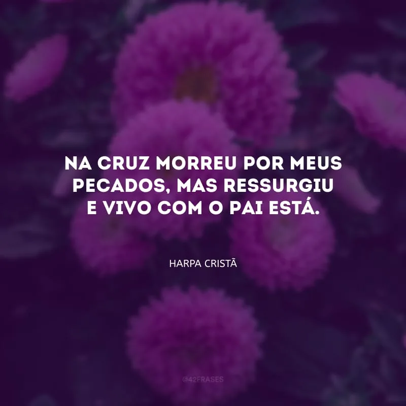 Na cruz morreu por meus pecados, mas ressurgiu e vivo com o Pai está.