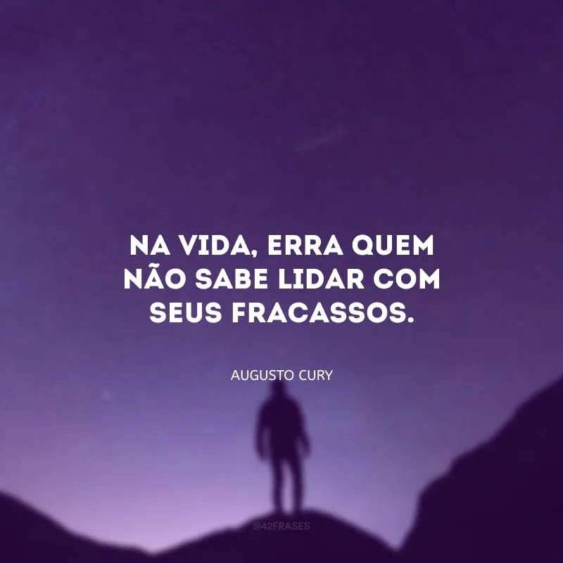Na vida, erra quem não sabe lidar com seus fracassos.