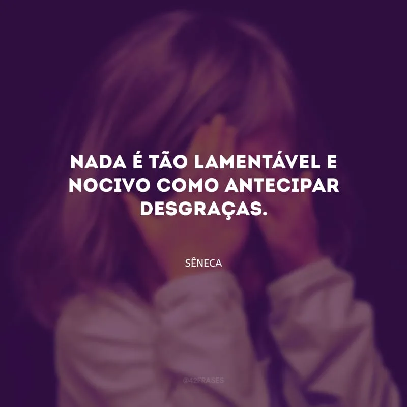 Nada é tão lamentável e nocivo como antecipar desgraças.