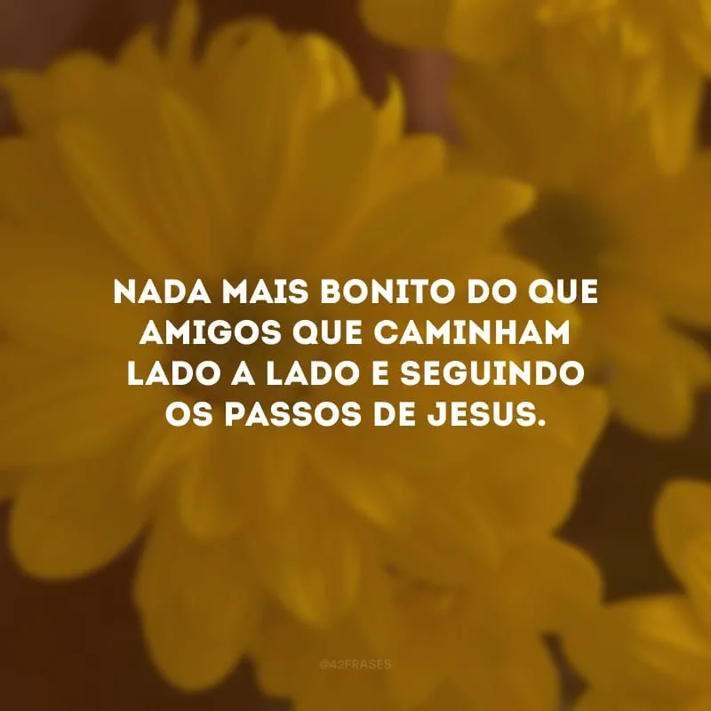 Nada mais bonito do que amigos que caminham lado a lado e seguindo os passos de Jesus. 
