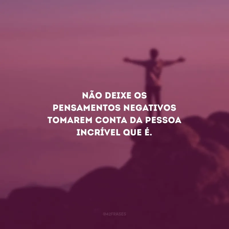 Não deixe os pensamentos negativos tomarem conta da pessoa incrível que é.