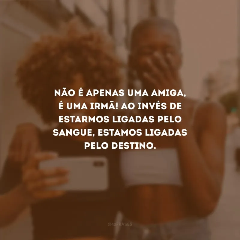 Não é apenas uma amiga, é uma irmã! Ao invés de estarmos ligadas pelo sangue, estamos ligadas pelo destino.