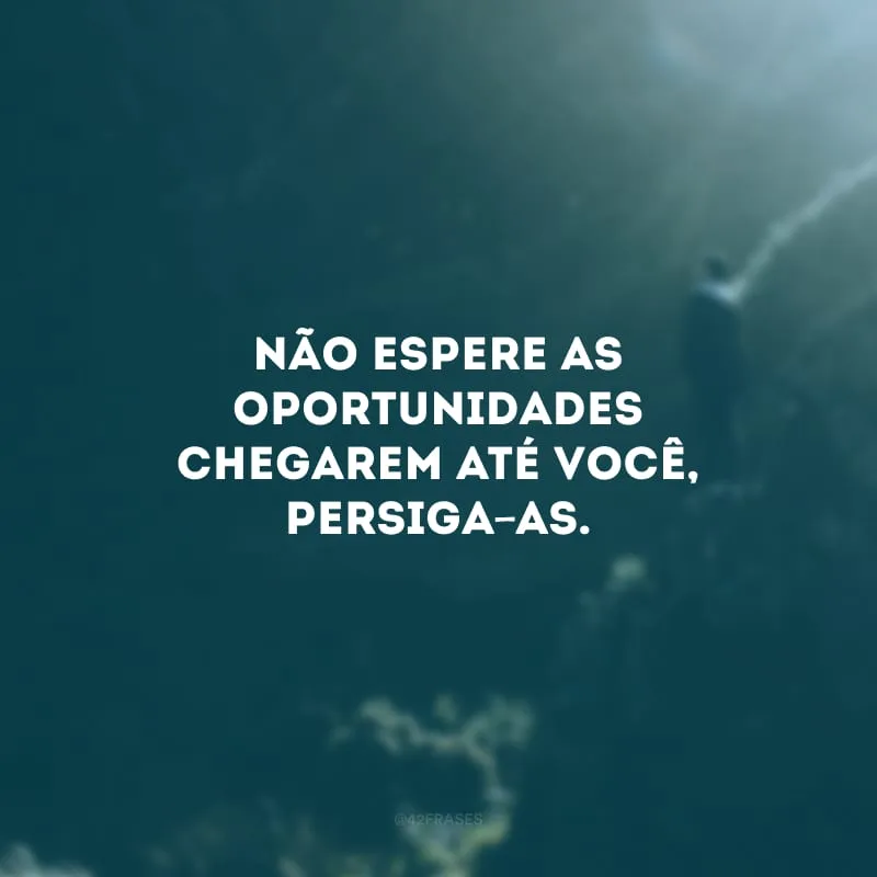 Não espere as oportunidades chegarem até você, persiga-as.