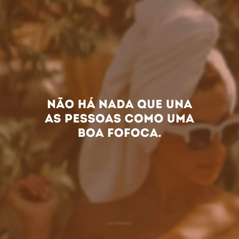 Não há nada que una as pessoas como uma boa fofoca.
