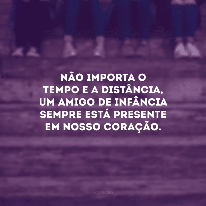 Não importa o tempo e a distância, um amigo de infância sempre está presente em nosso coração.
