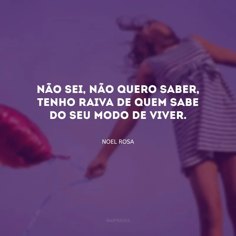 Não sei, não quero saber, tenho raiva de quem sabe do seu modo de viver.