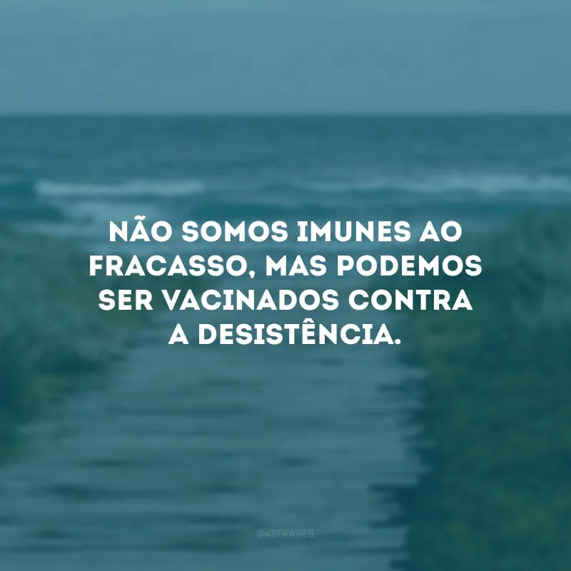 Não somos imunes ao fracasso, mas podemos ser vacinados contra a desistência.