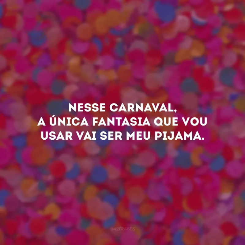 Nesse Carnaval, a única fantasia que vou usar vai ser meu pijama. 