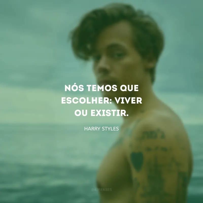 Nós temos que escolher: viver ou existir.