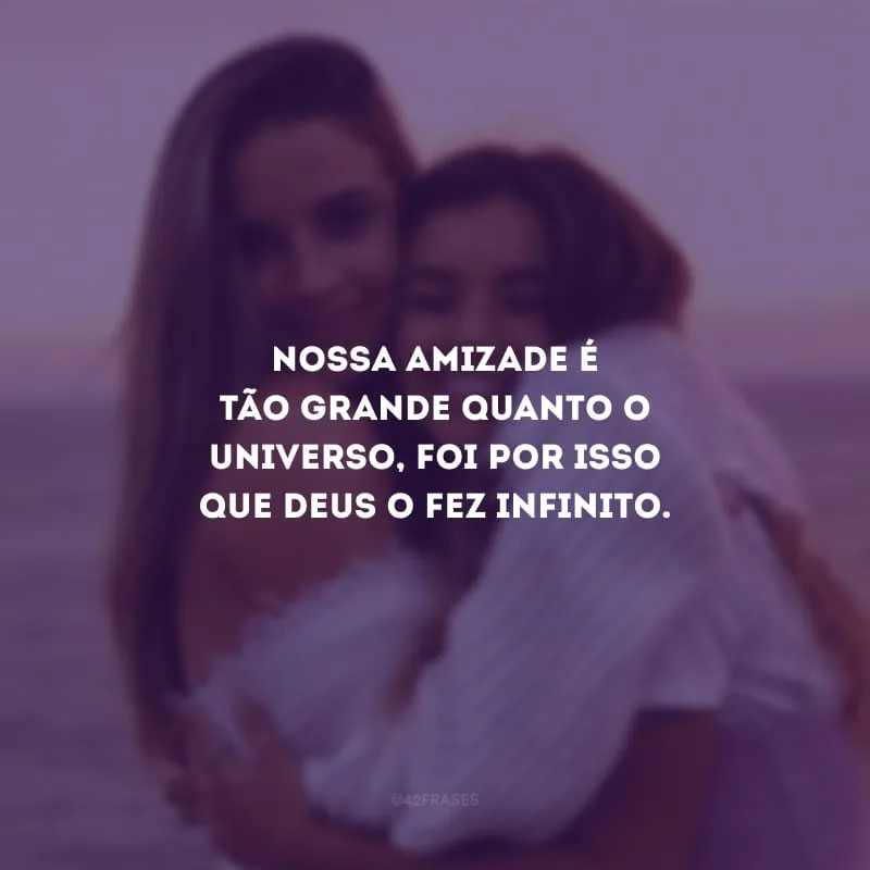 Nossa amizade é tão grande quanto o universo, foi por isso que Deus o fez infinito.