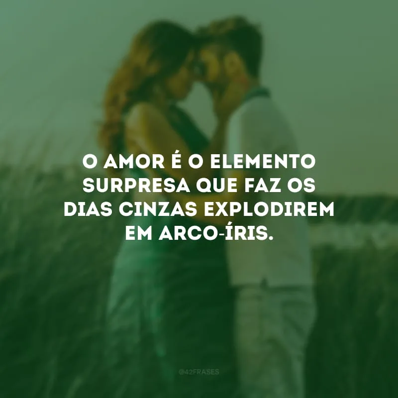 O amor é o elemento surpresa que faz os dias cinzas explodirem em arco-íris.