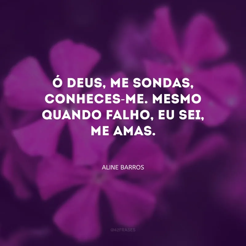 Ó Deus, me sondas, conheces-me. Mesmo quando falho, eu sei, me amas. 