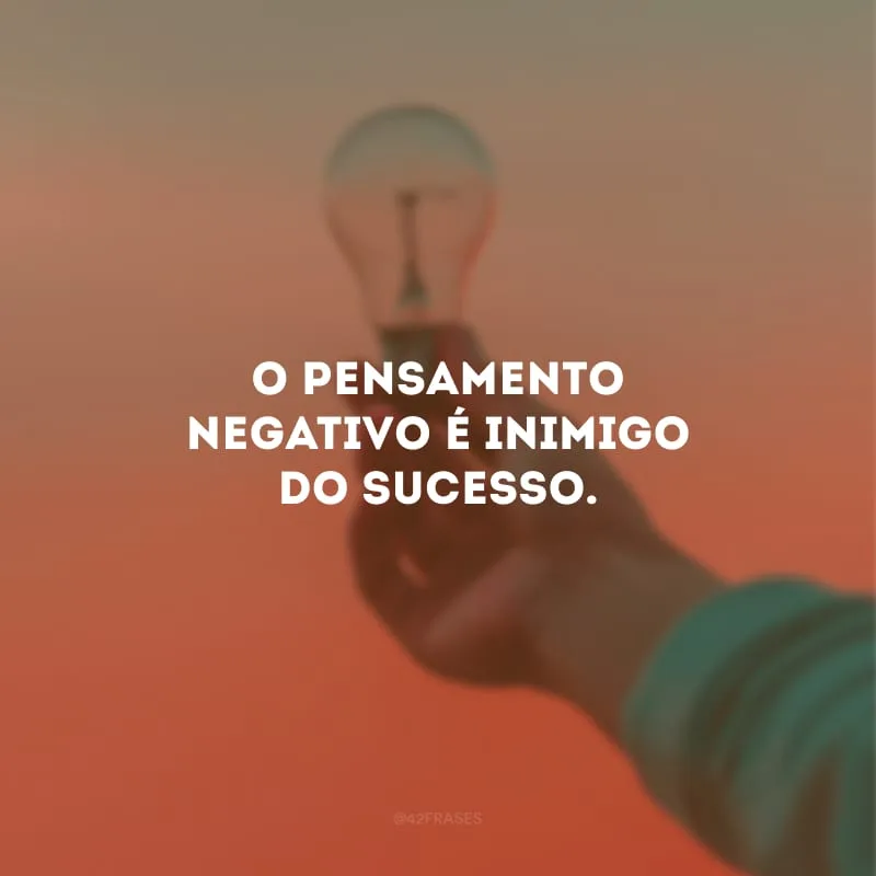 O pensamento negativo é inimigo do sucesso.