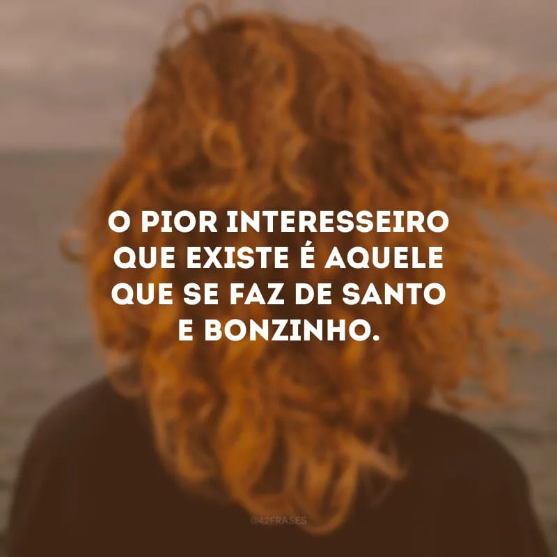 O pior interesseiro que existe é aquele que se faz de santo e bonzinho. 