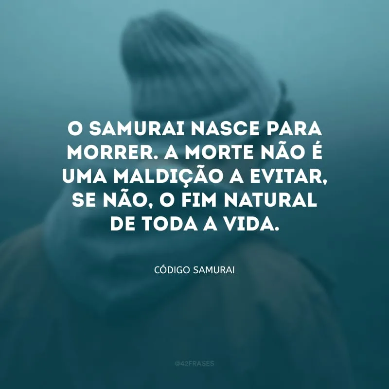 O samurai nasce para morrer. A morte não é uma maldição a evitar, se não, o fim natural de toda a vida.