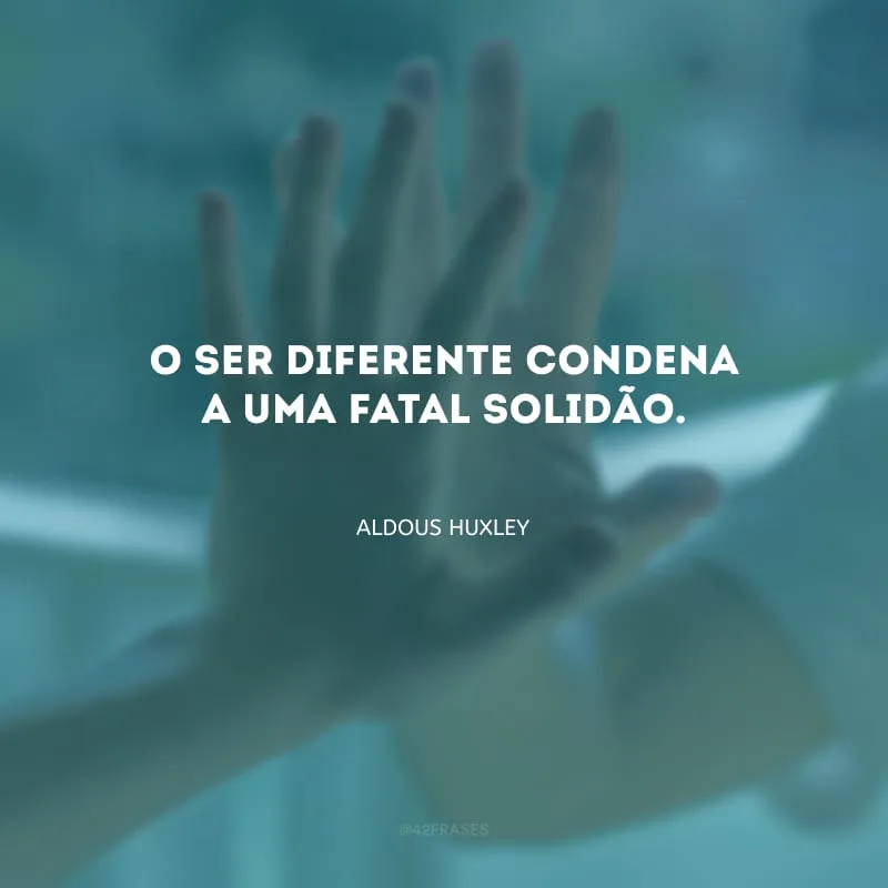 O ser diferente condena a uma fatal solidão.