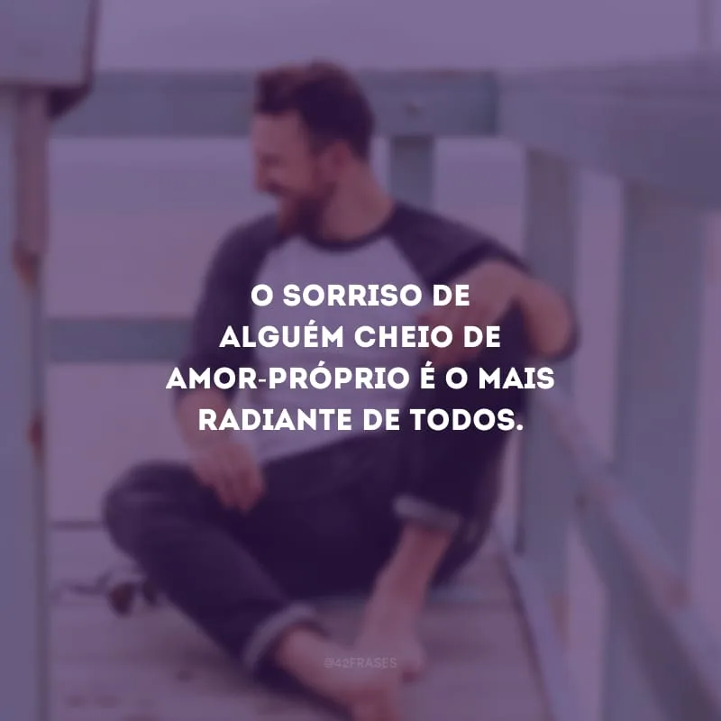 O sorriso de alguém cheio de amor-próprio é o mais radiante de todos.