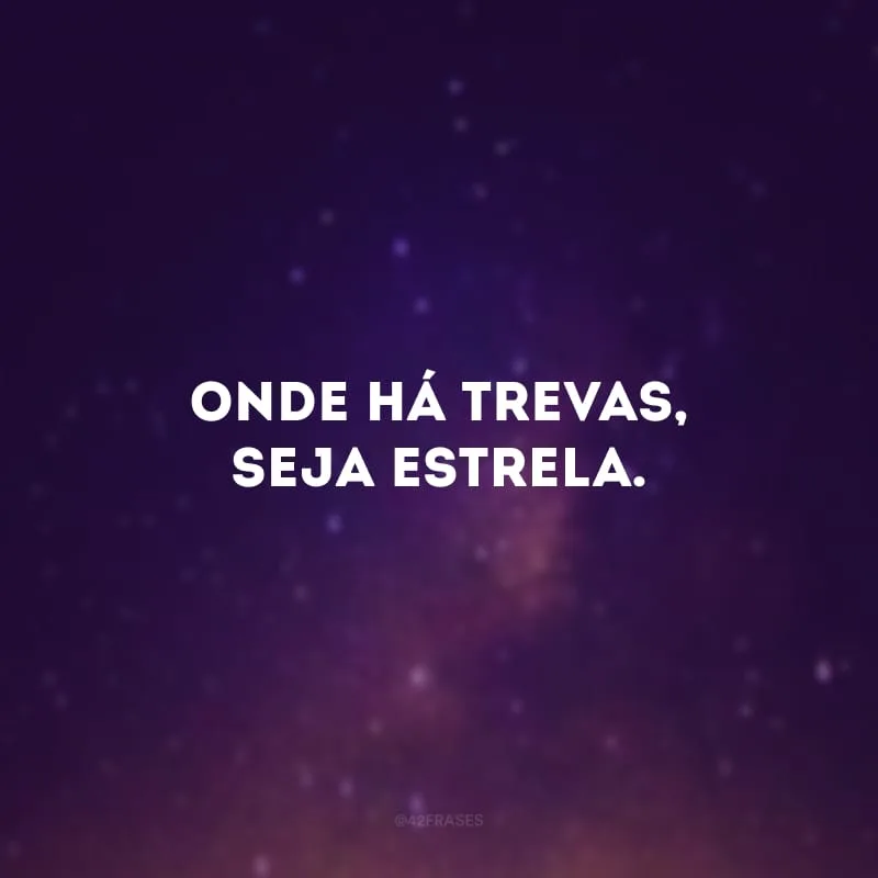 Onde há trevas, seja estrela.