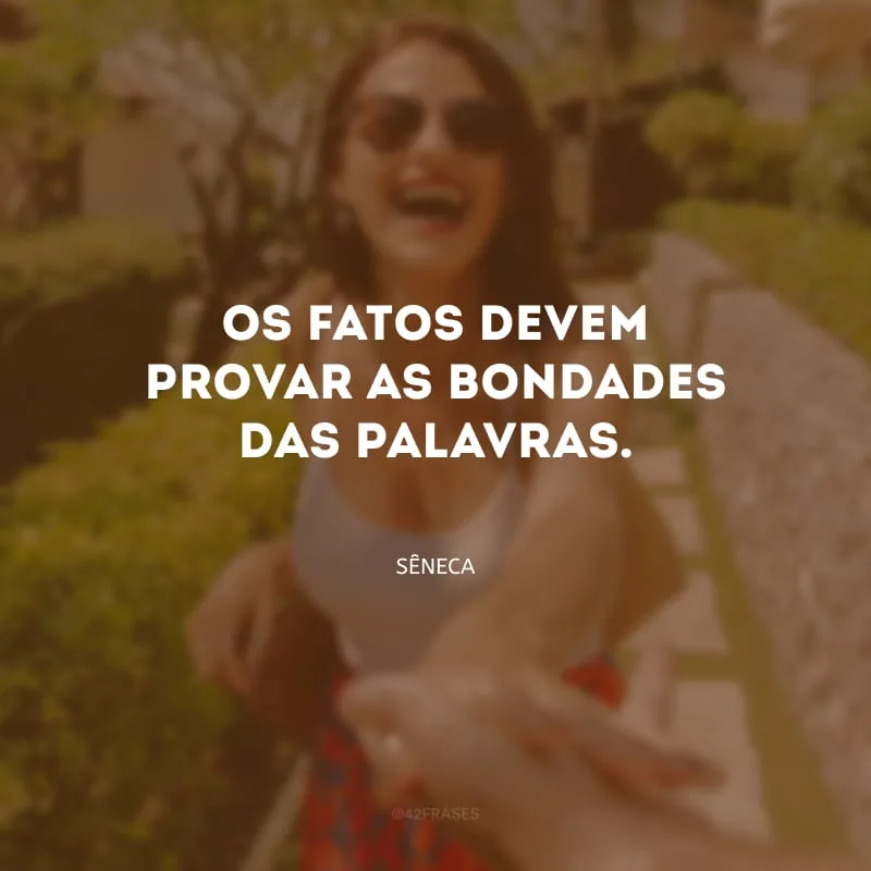 Os fatos devem provar as bondades das palavras.