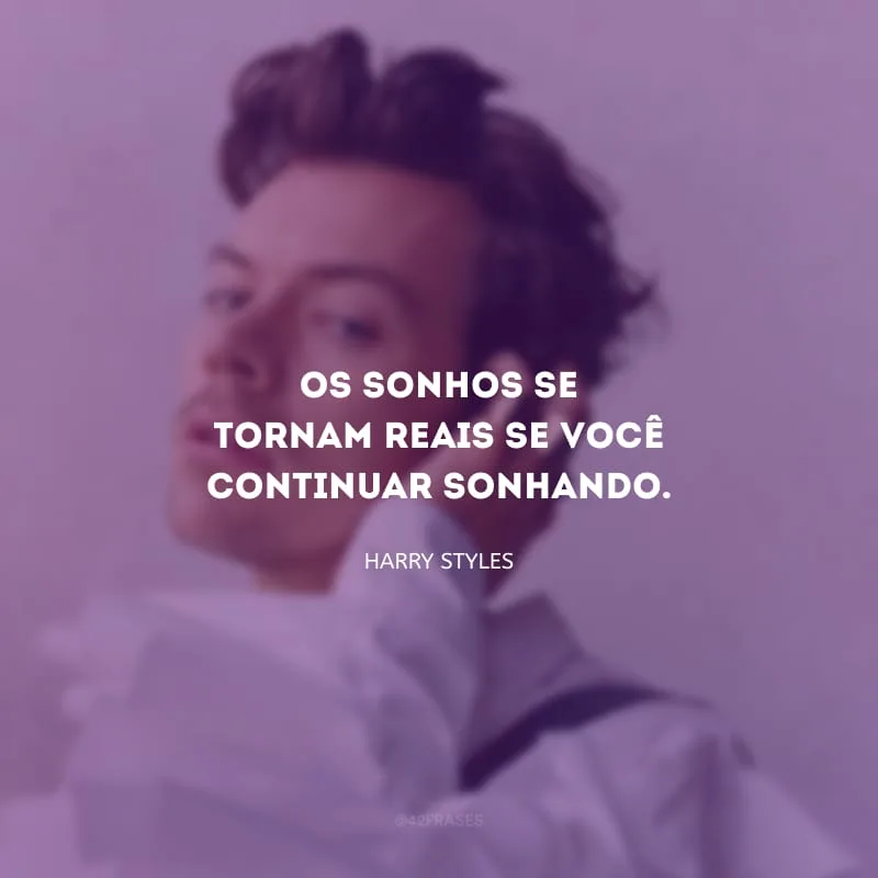 Os sonhos se tornam reais se você continuar sonhando.
